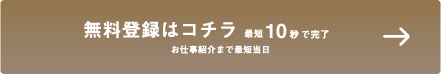 無料登録はこちら　最短10秒で完了!お仕事紹介まで最短当日