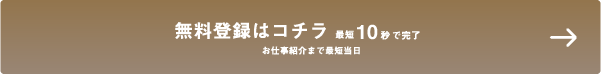 無料登録はこちら　最短10秒で完了!お仕事紹介まで最短当日