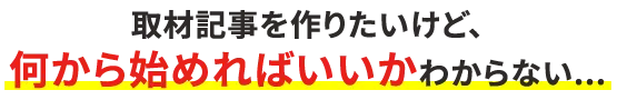 取材記事を作りたいけど、何から始めればいいかわからない..