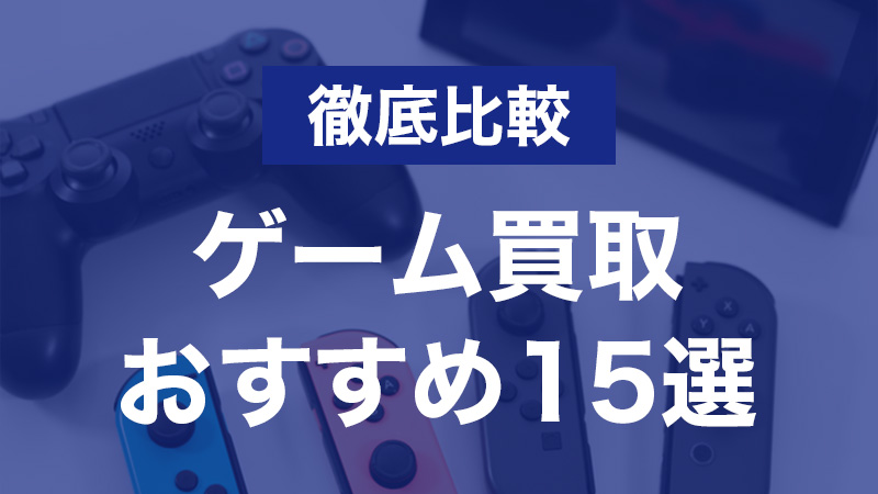 ゲーム買取店のおすすめ業者15選を徹底比較｜高く売るコツも解説 