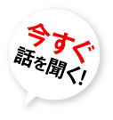 今すぐ話を聞く！