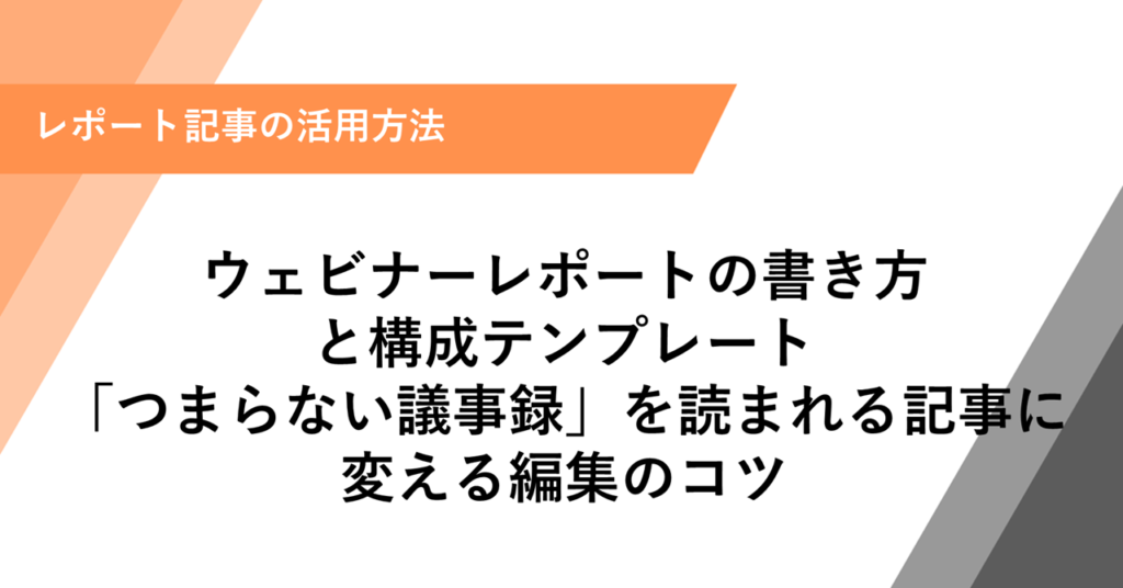ウェビナーレポートの書き方 と構成テンプレート 「つまらない議事録」を読まれる記事に変える編集のコツ