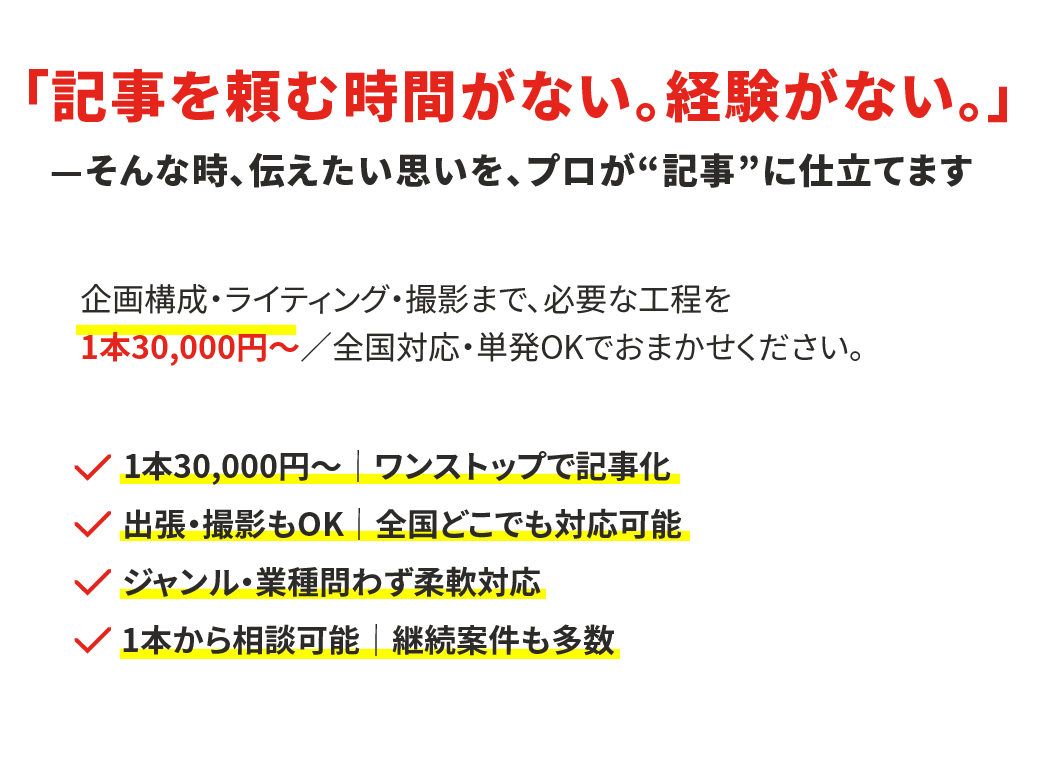 取材のプロが企画から執筆まですべて対応 インタビュー 記事制作 代行サービス 全国出張OK! 単発発注OK! 執筆に限らず企画や撮影も対応 業界業種問わずオールジャンル対応 有名雑誌・Web 媒体で実績のあるライター
