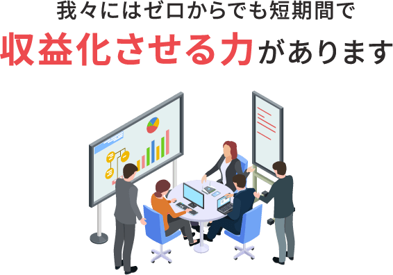 我々にはゼロからでも短期間で収益化させる力があります